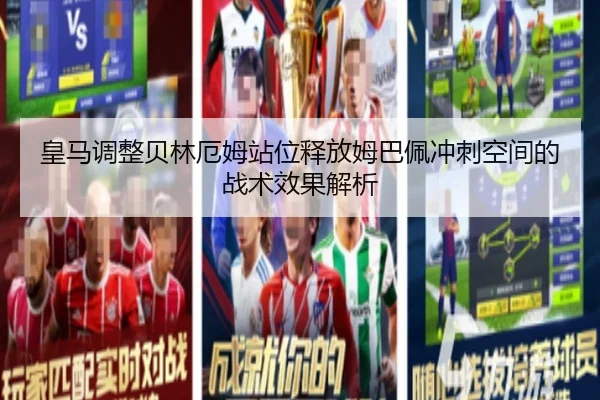 皇马调整贝林厄姆站位释放姆巴佩冲刺空间的战术效果解析