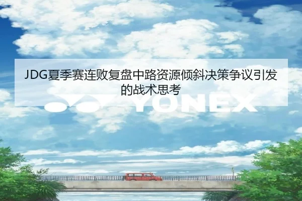 JDG夏季赛连败复盘中路资源倾斜决策争议引发的战术思考