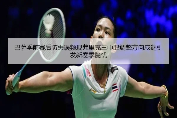 巴萨季前赛后防失误频现弗里克三中卫调整方向成谜引发新赛季隐忧